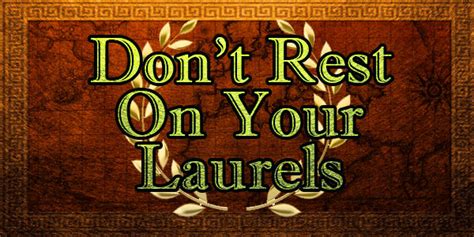 rest on my laurels|Resting on my laurels .